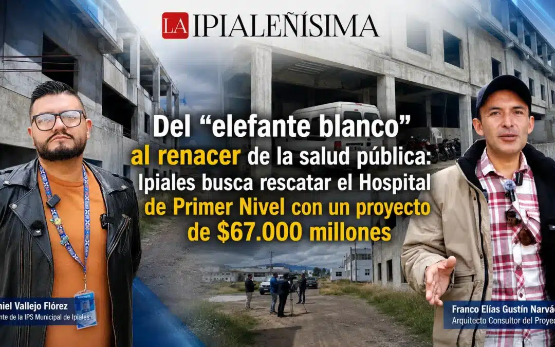 ¿De “elefante blanco” al renacer de la salud pública? Ipiales busca rescatar el Hospital de Primer Nivel.